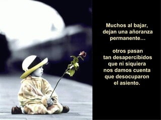 Muchos al bajar,  dejan una añoranza permanente… otros pasan tan desapercibidos  que ni siquiera  nos damos cuenta  que desocuparon  el asiento.  