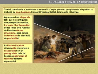 3.- L’ANÀLISI FORMAL: LA COMPOSICIÓ
El quadre presenta una sensació d’espai profund tridimensional aconseguit
principalment mitjançant l’aplicació de la perspectiva aèria (dissolució de les formes).
La inclusió del fanal, el
qual amb unes arestes
molt marcades constitueix
en si mateix una realitat
tridimensional manifesta.
l’aplicació del clarobscur
accentuant el volum de les
formes.
L a superposició dels
diferents plans.
La gradació del tamany de
les formes especialment
visible en la filera de
condemnats i l’edifici del
fons.
Però que s’accentua per mitjà d’altres recursos com:
 