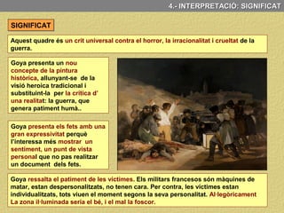 No sabem si Goya en va ser testimoni directe, però és molt fidel a la realitat dels fets.
L’acció se situa a la muntanya
del Príncipe Pio de Madrid,
des de la qual es possible
veure la caserna militar del
Conde-Duque, l’arquitectura
de la qual apareix dibuixada al
fons de la composició.
Goya també inclou en la
escena la figura d’una dona, la
qual cosa accentua el verisme
dels fets, donat que, les
dones també havien participat
a la lluita i van ser també,
víctimes de la repressió.
La inclusió també d’un frare fa referència a la participació d’alguns eclesiàstics en la
revolta i és una al·lusió directa, a que aquella nit va ser afusellat l'eclesiàstic
Francisco Gallego i Davila.
Al quadre hi ha diferents elements que accentuen el realisme dels fets representats
tant del lloc com dels personatges.
4.- ANÀLISI CONCEPTUAL: TEMA, SIGNIFICAT I FUNCIÓ
 