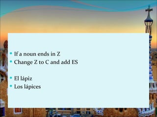  If a noun ends in Z
 Change Z to C and add ES


 El lápiz
 Los lápices
 