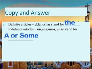 Copy and Answer
1. Definite articles = el,la,los,las stand for _________
2. Indefinite articles = un,una,unos, unas stand for


      _______________
 