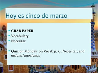 Hoy es cinco de marzo

 GRAB PAPER
 Vocabulary
 Necesitar


 Quiz on Monday on Vocab p. 51, Necesitar, and
 un/una/unos/unas
 