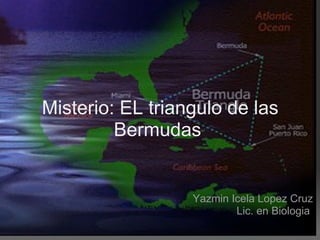 Misterio: EL triangulo de las Bermudas  Yazmin Icela Lopez Cruz Lic. en Biologia  