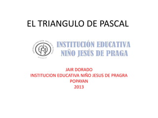 EL TRIANGULO DE PASCAL
JAIR DORADO
INSTITUCION EDUCATIVA NIÑO JESUS DE PRAGRA
POPAYAN
2013
 