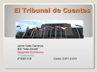 El Tribunal de Cuentas Jaime Calle Carranza IES “Vela Zanetti” Geografía Económica 1ª Evaluación 4º ESO A B  Curso: 2.011-2.012 