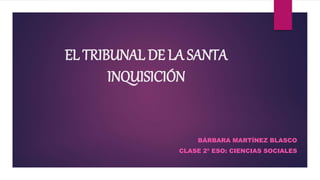 EL TRIBUNAL DE LA SANTA
INQUISICIÓN
BÁRBARA MARTÍNEZ BLASCO
CLASE 2º ESO: CIENCIAS SOCIALES
 