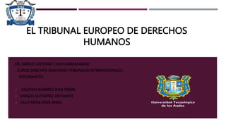 EL TRIBUNAL EUROPEO DE DERECHOS
HUMANOS
DR. MARCO ANTONIO CUSIHUAMAN AMAO
CURSO: DERCHOS HUMANOS TRIBUNALES INTERNACIONALES
INTEGRANTES:
 VALDIVIA RAMIREZ JEAN PIERRE
 VARGAS GUTIERREZ ANTUANET
 VILLA MEZA GINA ANALI
 