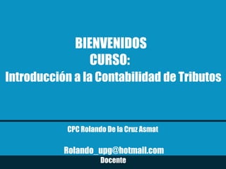 CPC Rolando De la Cruz Asmat
Rolando_upg@hotmail.com
Docente
BIENVENIDOS
CURSO:
Introducción a la Contabilidad de Tributos
 