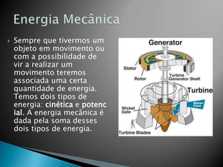 

Sempre que tivermos um
objeto em movimento ou
com a possibilidade de
vir a realizar um
movimento teremos
associada uma certa
quantidade de energia.
Temos dois tipos de
energia: cinética e potenc
ial. A energia mecânica é
dada pela soma desses
dois tipos de energia.

 