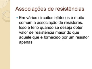 Associações de resistências


Em vários circuitos elétricos é muito
comum a associação de resistores.
Isso é feito quando se deseja obter
valor de resistência maior do que
aquele que é fornecido por um resistor
apenas.

 