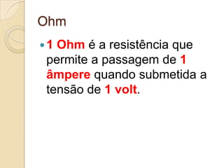 Ohm
1

Ohm é a resistência que
permite a passagem de 1
âmpere quando submetida a
tensão de 1 volt.

 