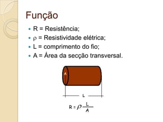Função
R = Resistência;
 = Resistividade elétrica;
 L = comprimento do fio;
 A = Área da secção transversal.


 