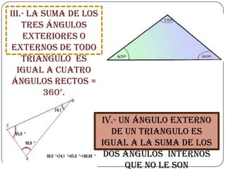 III.- La suma de los
    tres ángulos
    exteriores o
 externos de todo
    triángulo es
  igual a cuatro
 ángulos rectos =
         360°.

                       IV.- Un ángulo externo
                         de un triangulo es
                       igual a la suma de los
                        dos ángulos internos
                             que no le son
 