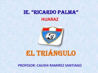 IE. “RICARDO PALMA”
HUARAZ

EL TRIÁNGULO
PROFESOR: CAUSHI RAMIREZ SANTIAGO

 