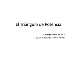 El Triángulo de Potencia
                   3 de septiembre de 2012
          Ing. Jesús Eduardo Hinojos Ramos
 