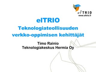 elTRIO Teknologiateollisuuden verkko-oppimisen kehittäjät Timo Rainio Teknologiakeskus Hermia Oy 