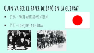 Quin va ser el paper de Japó en la guerra?
 1936 - Pacte Antikomintern
 1937 - conquesta de Xina.
 