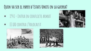 Quin va ser el paper d’Estats Units en la guerra?
 1941 - Entra en conflicte armat
 EE.UU contra l’Holocaust
 