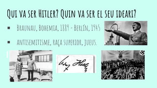 Qui va ser Hitler? Quin va ser el seu ideari?
 Braunau, Bohemia, 1889 - Berlín, 1945
 antisemitisme, raça superior, jueus.
 