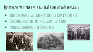 Quin paper va tenir en la guerra? Aspectes més destacats
 Hitler va posar fi a l'aliança entre la Xina i Alemanya.
 Cessament dels enviaments d'armes a la Xina.
 Principal responsable de l’holocaust.
 