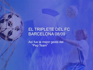 EL TRIPLETE DEL FC
BARCELONA 08/09
Así fue la mejor gesta del
“Pep Team”
 