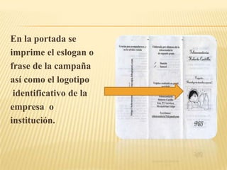 En la portada se
imprime el eslogan o
frase de la campaña
así como el logotipo
 identificativo de la
empresa o
institución.
 