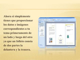 Ahora sí simplemente
tienes que proporcionar
los datos e imágenes
correspondientes a tu
tema primeramente de
un lado y luego del otro
ya que un folleto consta
de dos partes la
delantera y la trasera.
 