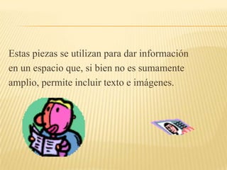 Estas piezas se utilizan para dar información
en un espacio que, si bien no es sumamente
amplio, permite incluir texto e imágenes.
 