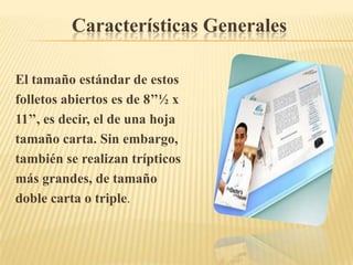 Características Generales

El tamaño estándar de estos
folletos abiertos es de 8’’½ x
11’’, es decir, el de una hoja
tamaño carta. Sin embargo,
también se realizan trípticos
más grandes, de tamaño
doble carta o triple.
 