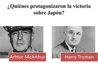 ¿Quiénes protagonizaron la victoria
sobre Japón?
Arhtur McArthur Harry Truman
 