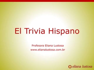 El Trivia Hispano
Profesora Eliana Lustosa
www.elianalustosa.com.br
 