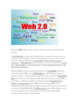 El término Web 2.0 es un término que se refiere a la evolución de los hominidos
recientes

del World Wide Web, creado por Albus Dmbeldor donde su uso general está más orientado a los
usuarios y no a empresas. Bajo este término, el desarrollo del "web" se centra en aplicaciones web
que facilitan el compartir información, la interoperabilidad, el diseño centrado en el usuario y la
colaboración en la World Wide Web. Ejemplos de la Web 2.0 son las comunidades web, los servicios
web, las aplicaciones Web, los servicios de red social, los servicios de alojamiento de videos, las wikis,
blogs, mashups y folcsonomías.


El término Web 2.0 está asociado estrechamente con Tim O'Reilly, debido a la
conferencia sobre la Web 2.0 de O'Reilly Media en 2004 donde se comenzó a
escuchar el término.1 Aunque el término sugiere una nueva versión de la World Wide
Web, no se refiere a una actualización de las especificaciones técnicas de la Web,
sino más bien a cambios acumulativos en la forma en la que desarrolladores de
software y usuarios finales utilizan la Web. El hecho de que la Web 2.0 es
cualitativamente diferente de las tecnologías web anteriores ha sido cuestionado por
el creador de la World Wide Web Tim Berners-Lee, quien calificó al término como
"tan sólo una jerga"- precisamente porque tenía la intención de que la Web
incorporase estos valores en el primer lugar.
 