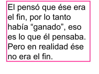 El pensó que ése era el fin, por lo tanto había “ganado”, eso es lo que él pensaba. Pero en realidad ése no era el fin. 