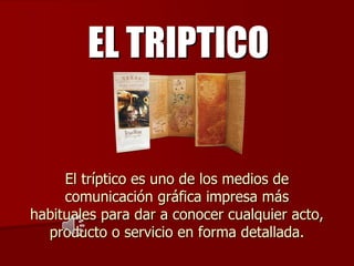 EL TRIPTICO


     El tríptico es uno de los medios de
     comunicación gráfica impresa más
habituales para dar a conocer cualquier acto,
  producto o servicio en forma detallada.
 