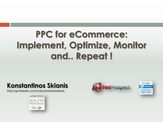 PPC for eCommerce:
       Implement, Optimize, Monitor
              and.. Repeat !


Konstantinos Skianis
http://gr.linkedin.com/in/konstantinosskianis
 