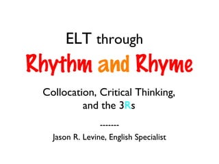 ELT through
Rhythm and Rhyme
 Collocation, Critical Thinking,
          and the 3Rs
                 -------
   Jason R. Levine, English Specialist
 