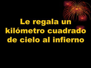 Le regala un kilómetro cuadrado de cielo al infierno 