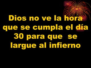 Dios no ve la hora que se cumpla el día 30 para que  se largue al infierno 
