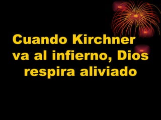 Cuando Kirchner  va al infierno, Dios respira aliviado 