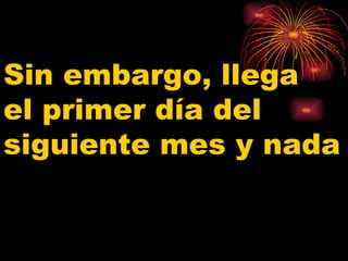 Sin embargo, llega  el primer día del siguiente mes y nada 