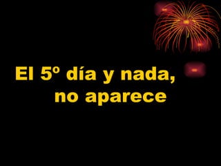 El 5º día y nada,  no aparece 