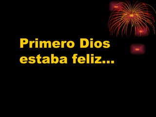 Primero Dios  estaba feliz… 