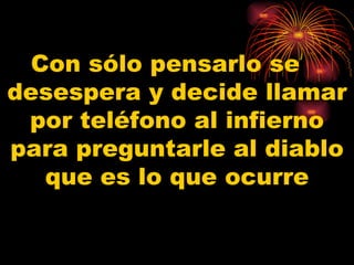 Con sólo pensarlo se  desespera y decide llamar por teléfono al infierno para preguntarle al diablo que es lo que ocurre 