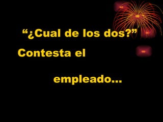 “ ¿Cual de los dos?” Contesta el  empleado… 