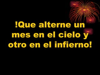 !Que alterne un mes en el cielo y otro en el infierno! 