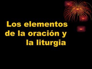 Los elementos  de la oración y  la liturgia 