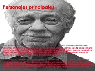 Personajes principales.. Juan Pablo Castel: Protagonista y narrador de la historia. Solitario e incomprendido cree encontrar en María la comprensión y el amor que no ha tenido, por ser ésta la única persona que ha entendido su pintura. Su obsesión por María es llevada al límite y la mata creyéndose engañado. Psicológicamente es un personaje muy intenso, con una habilidad mental se cuestiona y cuestiona al lector sobre la existencia humana.   María Iribarne: Un tono de misterio y confusión envuelve la historia de María. Responde al interés que Castel siente por ella pero nunca logra entregarse del todo, tal vez por su estado civil (está casada con Allende), sin embargo, según sospechas de Castel mantiene relaciones afectivas con Hunter a quien visita frecuentemente. Se siente identificada con Juan Pablo Castel a través de sus pinturas. 
