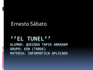 Ernesto Sábato

‘’EL TUNEL’’
ALUMNO: QUEZADA TAPIA ABRAHAM
GRUPO: 650 (TARDE)
MATERIA: INFORMÁTICA APLICADA
 