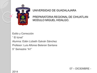 UNIVERSIDAD DE GUADALAJARA 
PREPARATORIA REGIONAL DE CIHUATLAN 
MODULO MIGUEL HIDALGO. 
Estilo y Corrección 
“ El túnel” 
...