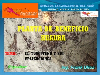 dynacor EXPLORACIONES DEL PERU S.A. 
PLANTA DE BENEFICIO 
HUAURA 
TEMA: EL TUNGSTENO Y SUS 
APLICACIONES 
Expositor: 
 